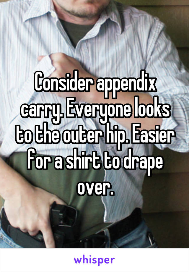 Consider appendix carry. Everyone looks to the outer hip. Easier for a shirt to drape over.