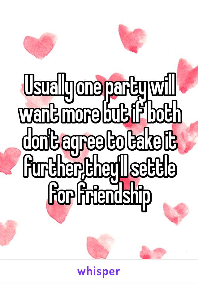 Usually one party will want more but if both don't agree to take it further,they'll settle for friendship