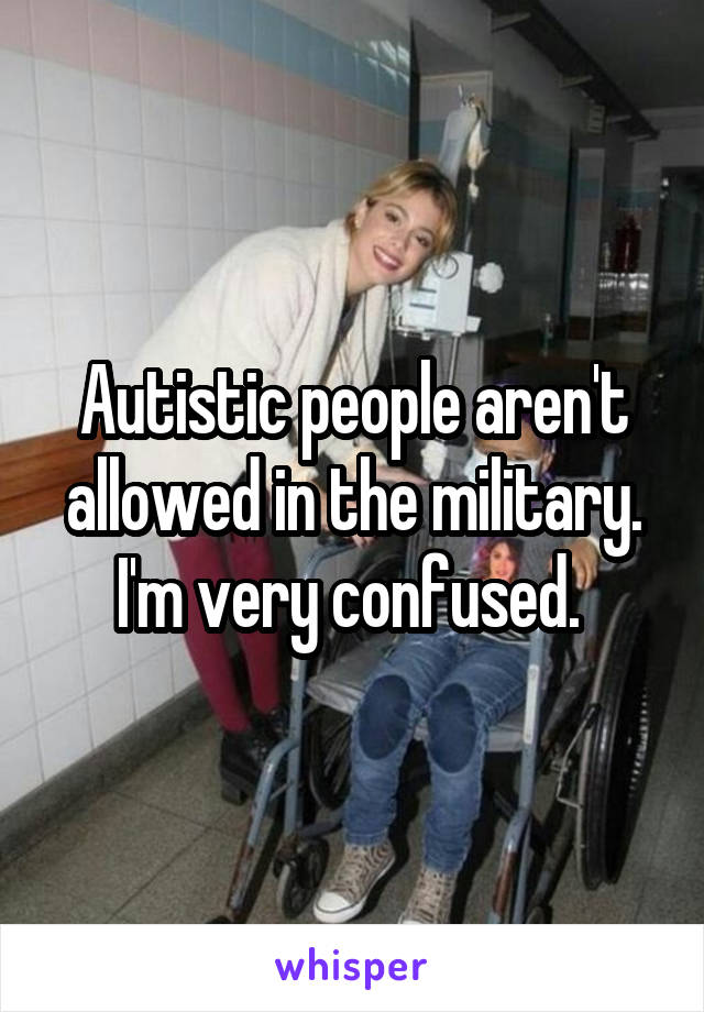Autistic people aren't allowed in the military. I'm very confused. 