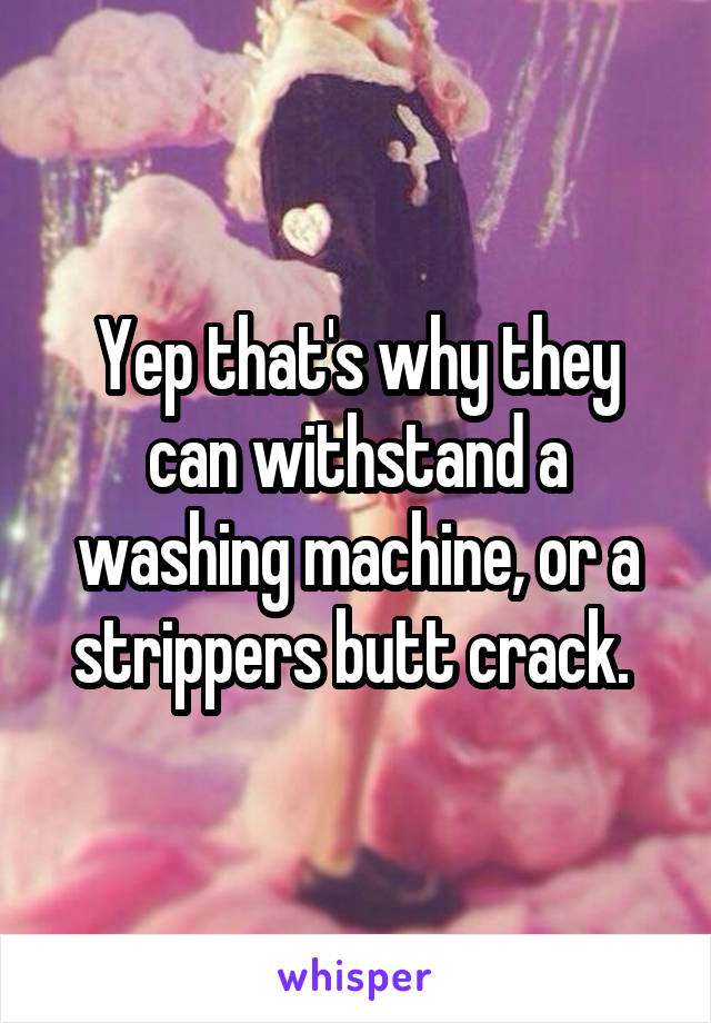 Yep that's why they can withstand a washing machine, or a strippers butt crack. 