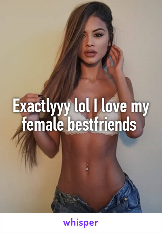 Exactlyyy lol I love my female bestfriends 