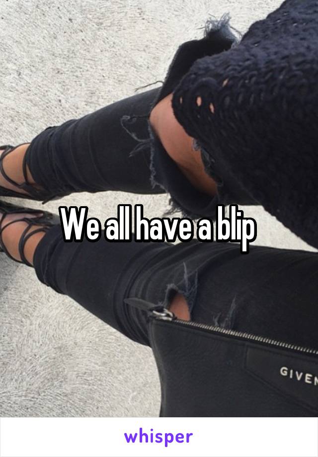 We all have a blip 