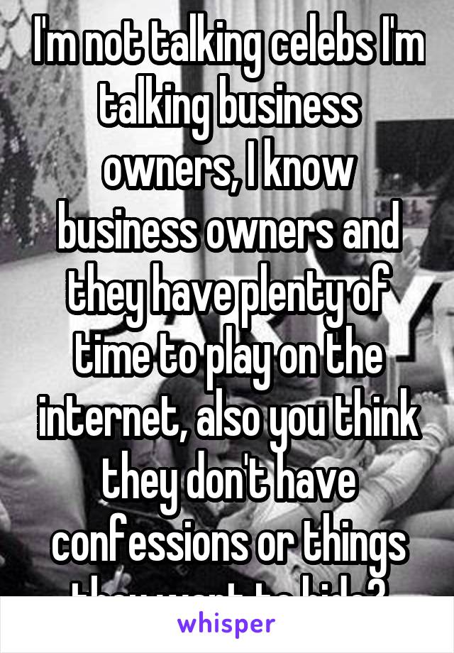 I'm not talking celebs I'm talking business owners, I know business owners and they have plenty of time to play on the internet, also you think they don't have confessions or things they want to hide?