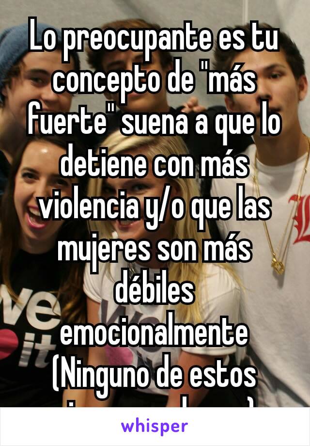 Lo preocupante es tu concepto de "más fuerte" suena a que lo detiene con más violencia y/o que las mujeres son más débiles emocionalmente (Ninguno de estos viene con el sexo)