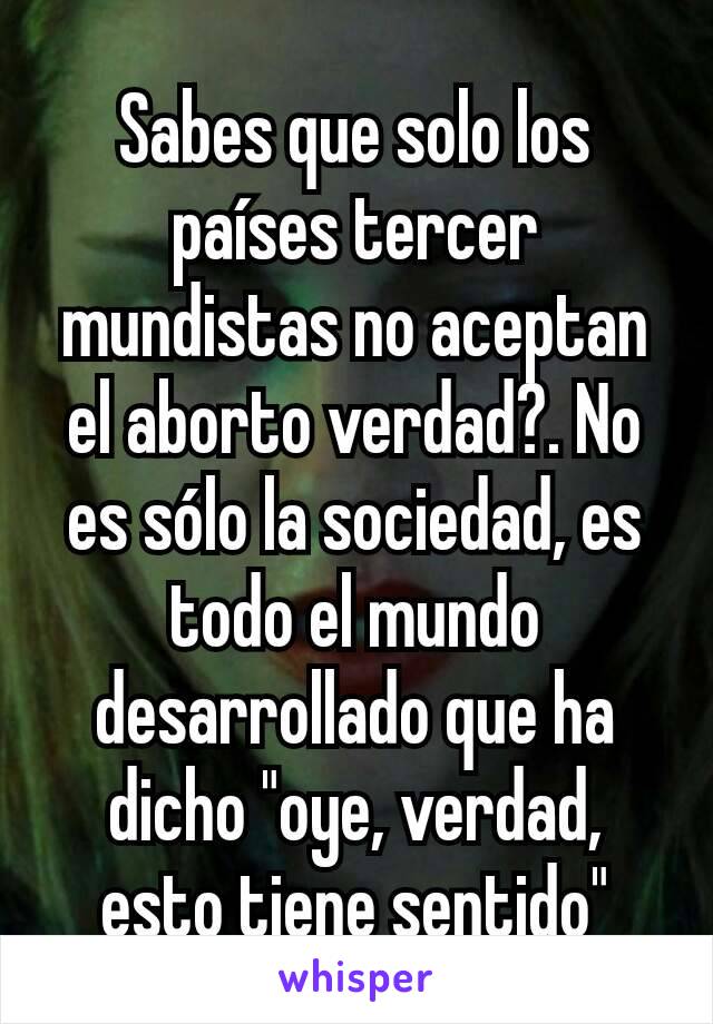 Sabes que solo los países tercer mundistas no aceptan el aborto verdad?. No es sólo la sociedad, es todo el mundo desarrollado que ha dicho "oye, verdad, esto tiene sentido"