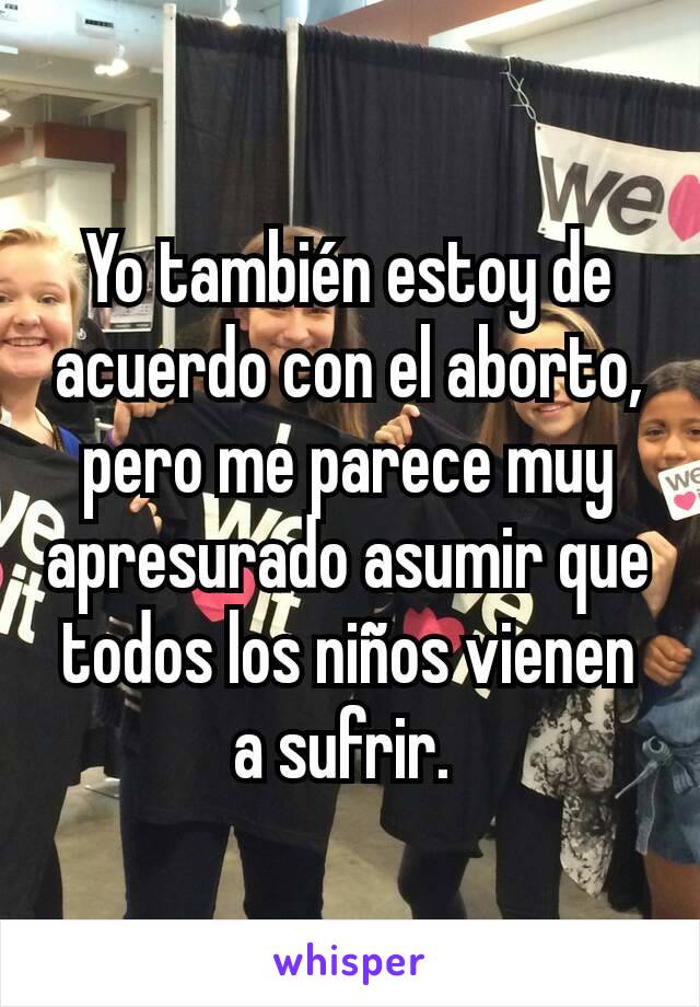 Yo también estoy de acuerdo con el aborto, pero me parece muy apresurado asumir que todos los niños vienen a sufrir. 