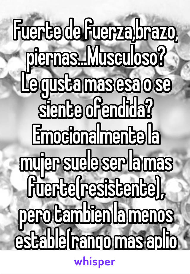 Fuerte de fuerza,brazo, piernas...Musculoso?
Le gusta mas esa o se siente ofendida?
Emocionalmente la mujer suele ser la mas fuerte(resistente), pero tambien la menos estable(rango mas aplio