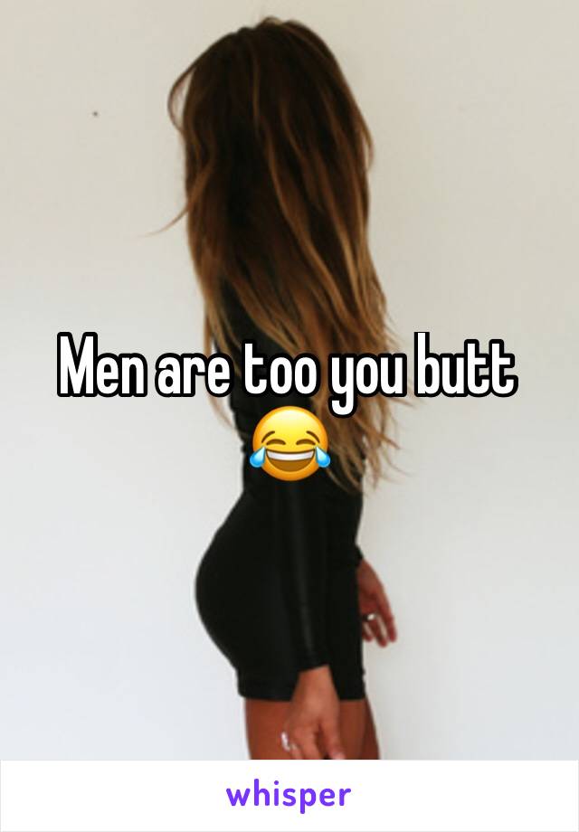 Men are too you butt 😂