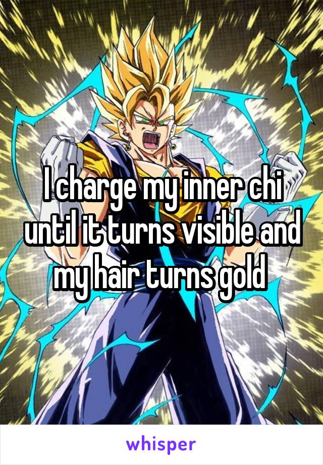 I charge my inner chi until it turns visible and my hair turns gold 