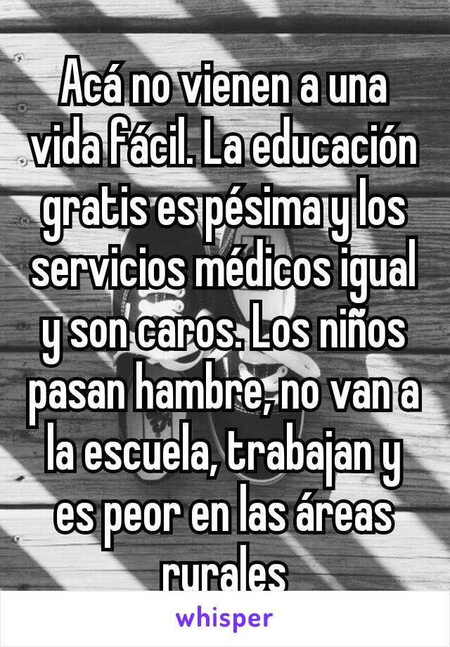 Acá no vienen a una vida fácil. La educación gratis es pésima y los servicios médicos igual y son caros. Los niños pasan hambre, no van a la escuela, trabajan y es peor en las áreas rurales