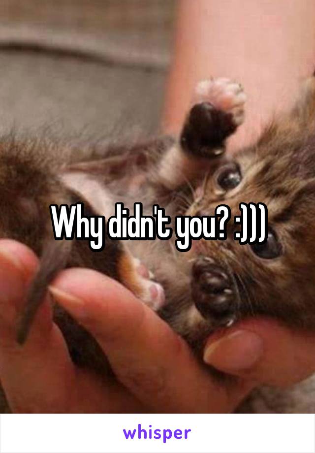 Why didn't you? :)))