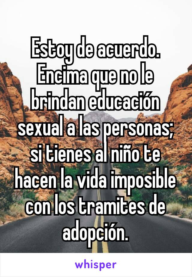 Estoy de acuerdo. Encima que no le brindan educación sexual a las personas; si tienes al niño te hacen la vida imposible con los tramites de adopción.