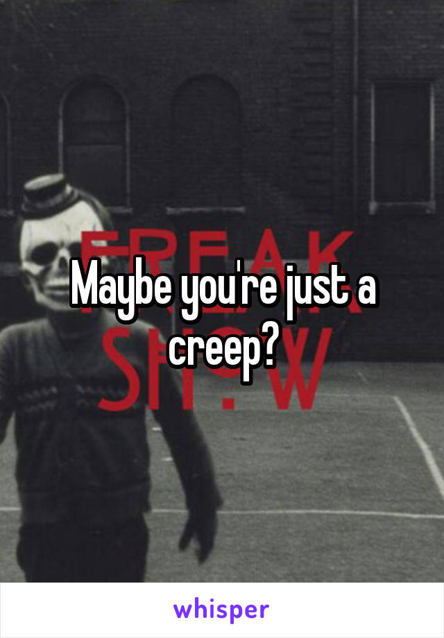 Maybe you're just a creep?