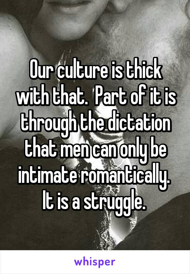 Our culture is thick with that.  Part of it is through the dictation that men can only be intimate romantically.  It is a struggle. 