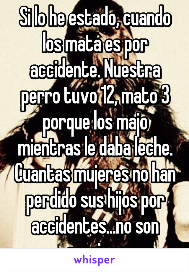 Si lo he estado, cuando los mata es por accidente. Nuestra perro tuvo 12, mato 3 porque los majo mientras le daba leche. Cuantas mujeres no han perdido sus hijos por accidentes...no son asesinas