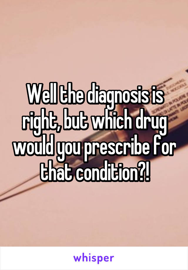 Well the diagnosis is right, but which drug would you prescribe for that condition?!