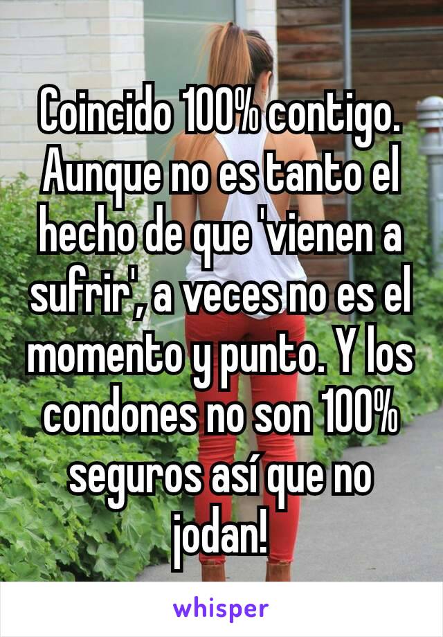 Coincido 100% contigo. Aunque no es tanto el hecho de que 'vienen a sufrir', a veces no es el momento y punto. Y los condones no son 100% seguros así que no jodan!