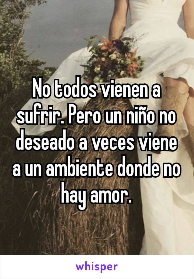 No todos vienen a sufrir. Pero un niño no deseado a veces viene a un ambiente donde no hay amor.