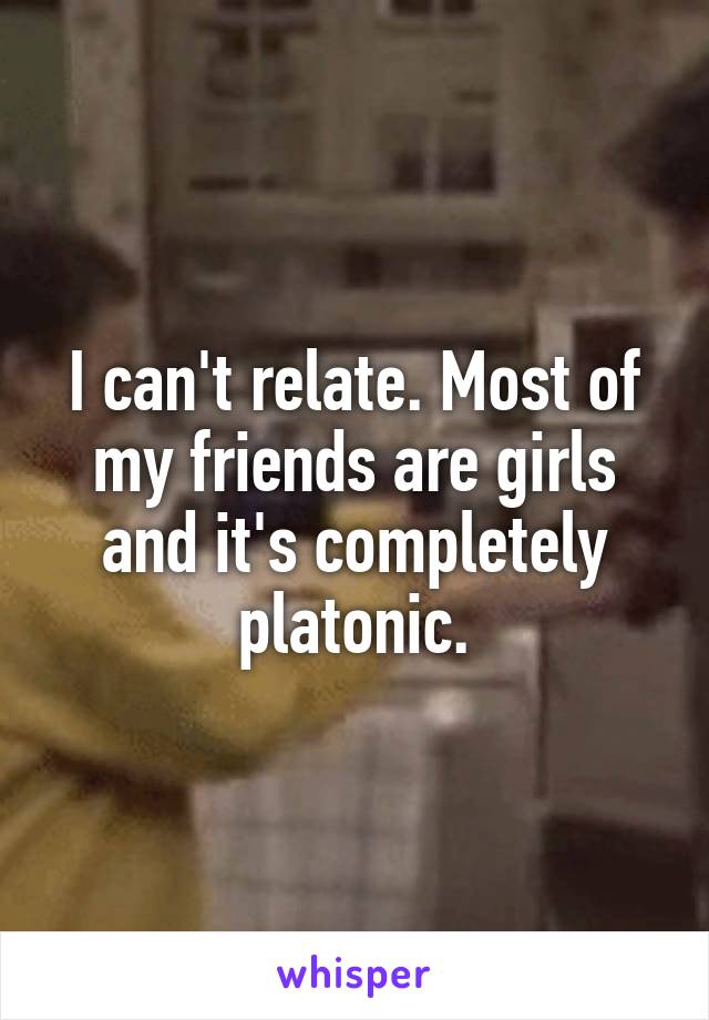 I can't relate. Most of my friends are girls and it's completely platonic.