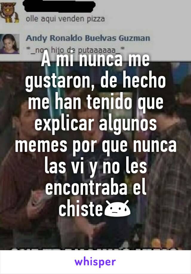 A mi nunca me gustaron, de hecho me han tenido que explicar algunos memes por que nunca las vi y no les encontraba el chiste😓