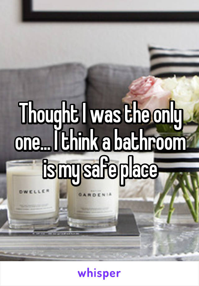 Thought I was the only one... I think a bathroom is my safe place