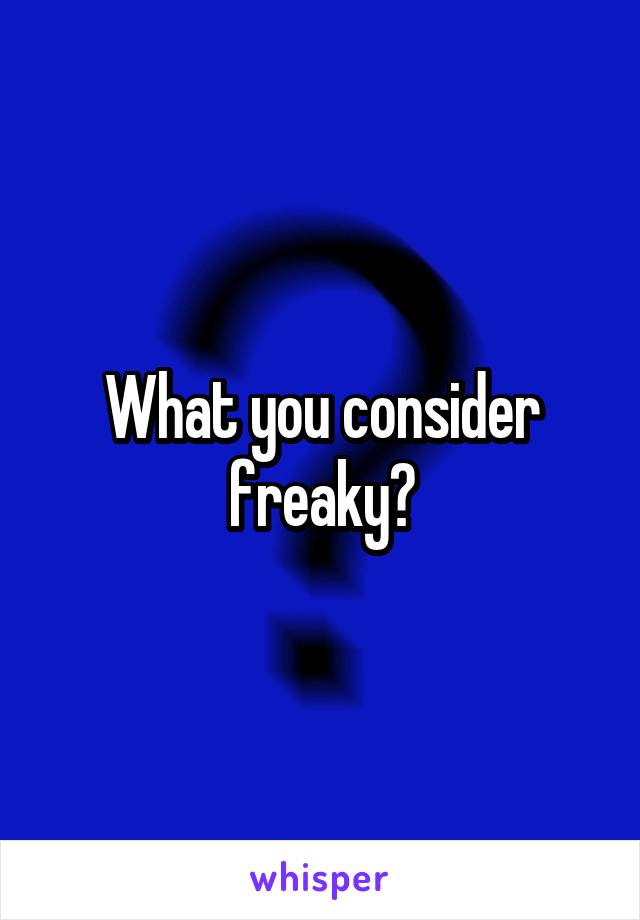 What you consider freaky?