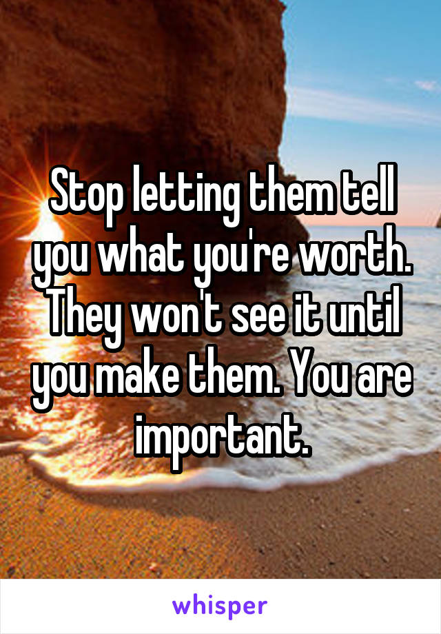 Stop letting them tell you what you're worth. They won't see it until you make them. You are important.