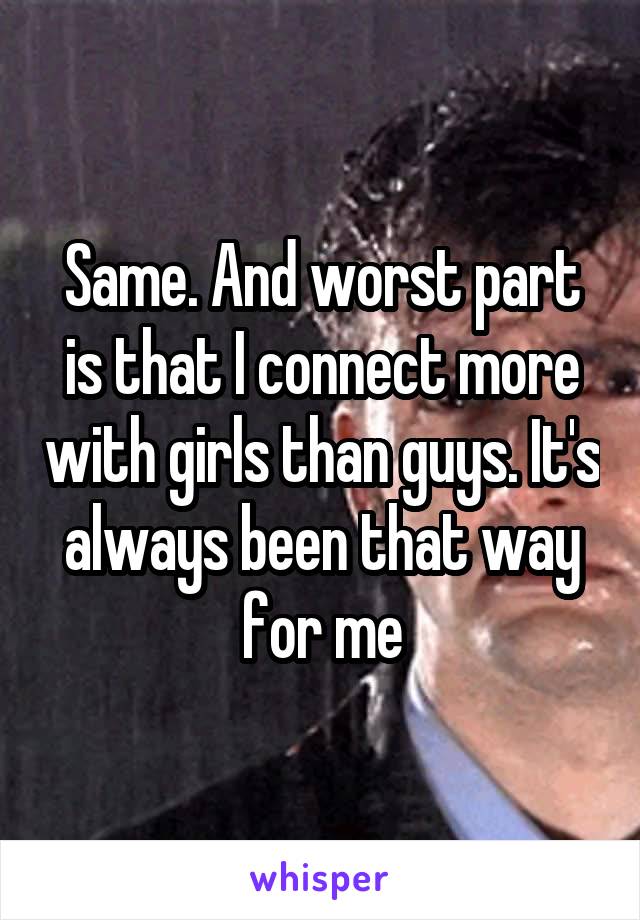 Same. And worst part is that I connect more with girls than guys. It's always been that way for me