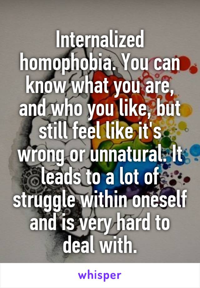 Internalized homophobia. You can know what you are, and who you like, but still feel like it's wrong or unnatural. It leads to a lot of struggle within oneself and is very hard to deal with.