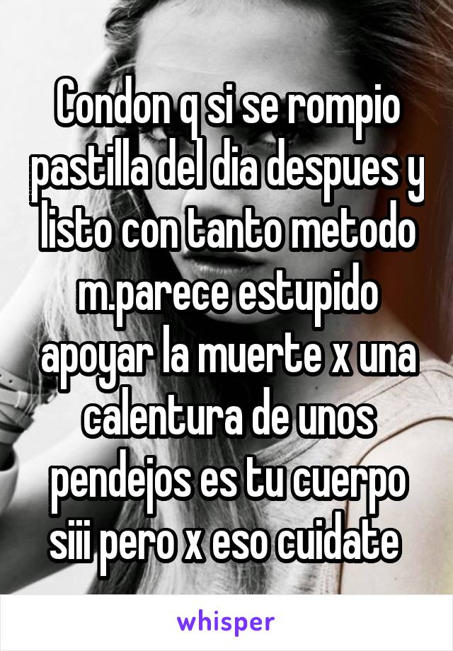 Condon q si se rompio pastilla del dia despues y listo con tanto metodo m.parece estupido apoyar la muerte x una calentura de unos pendejos es tu cuerpo siii pero x eso cuidate 