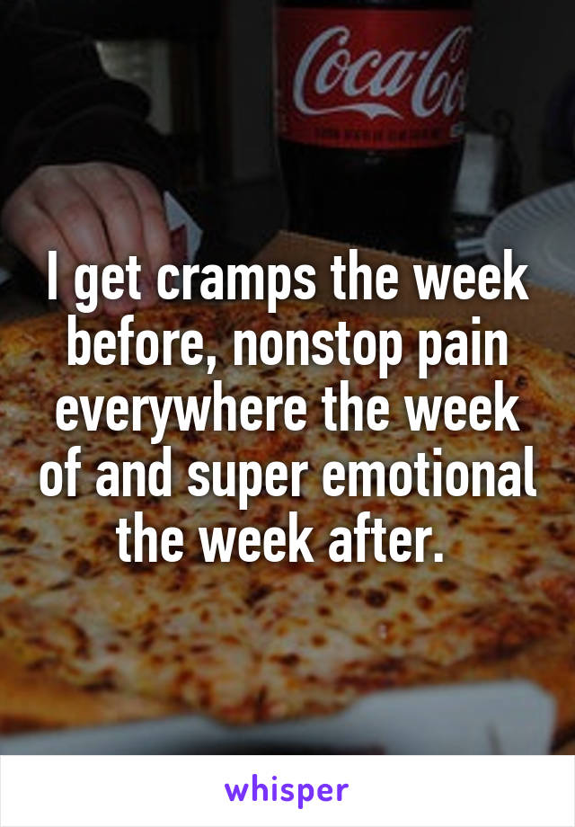 I get cramps the week before, nonstop pain everywhere the week of and super emotional the week after. 