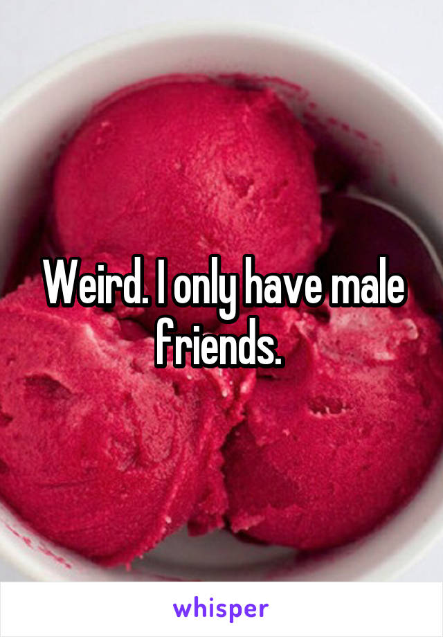 Weird. I only have male friends. 