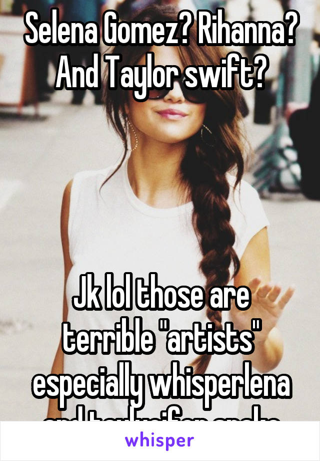 Selena Gomez? Rihanna? And Taylor swift?




Jk lol those are terrible "artists" especially whisperlena and taylucifer snake