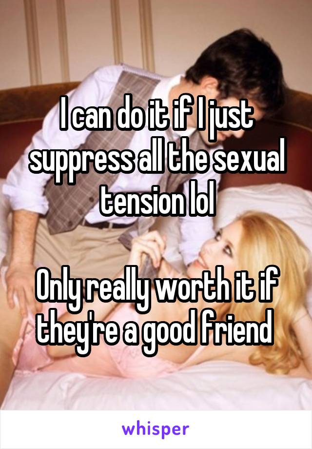 I can do it if I just suppress all the sexual tension lol

Only really worth it if they're a good friend 