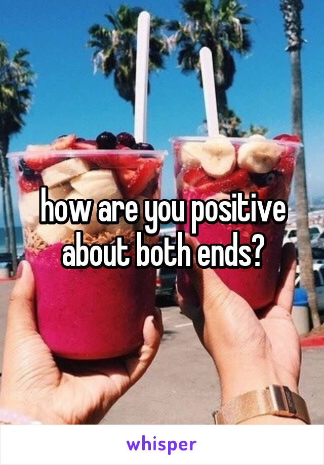 how are you positive about both ends?