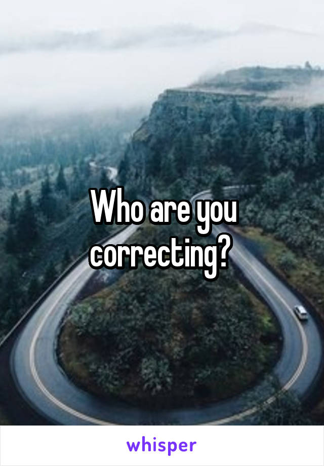 Who are you correcting? 