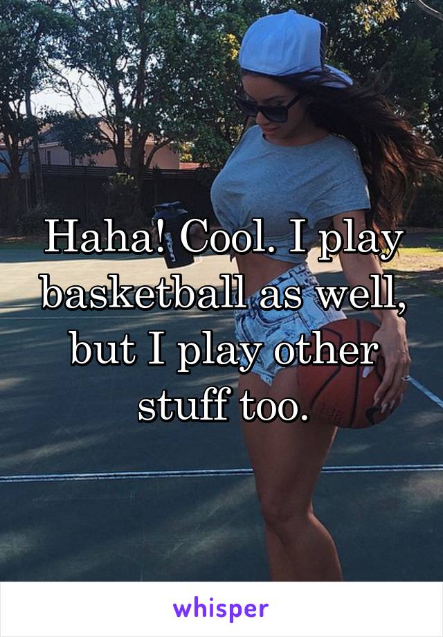 Haha! Cool. I play basketball as well, but I play other stuff too.