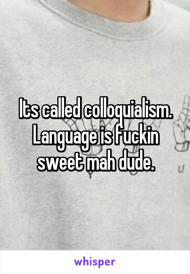 Its called colloquialism.
Language is fuckin sweet mah dude.