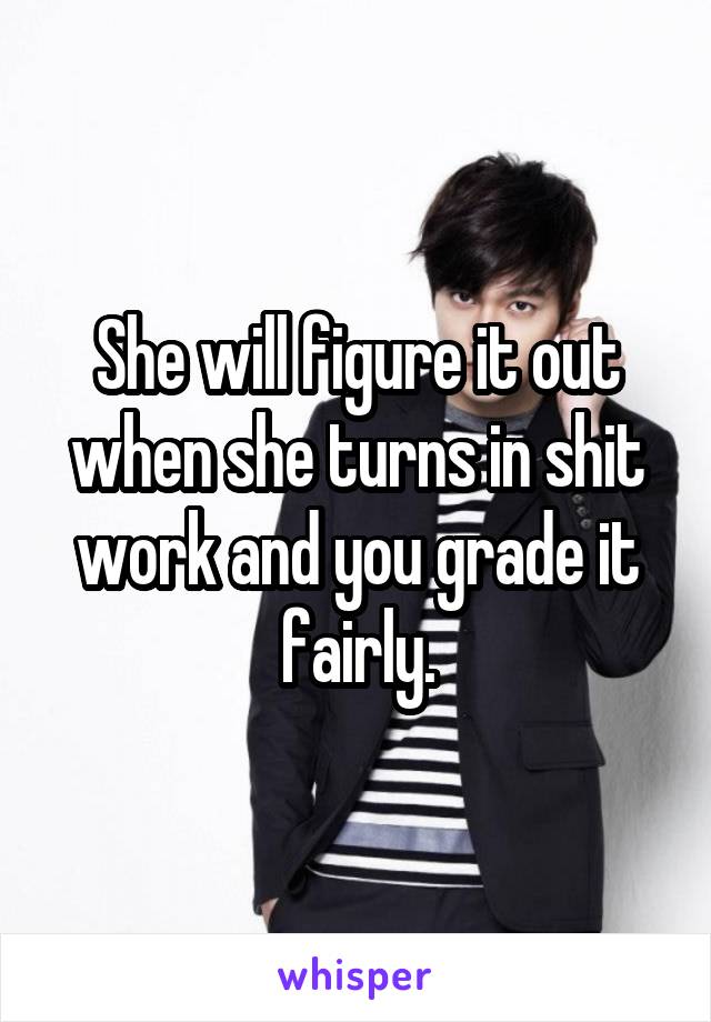 She will figure it out when she turns in shit work and you grade it fairly.