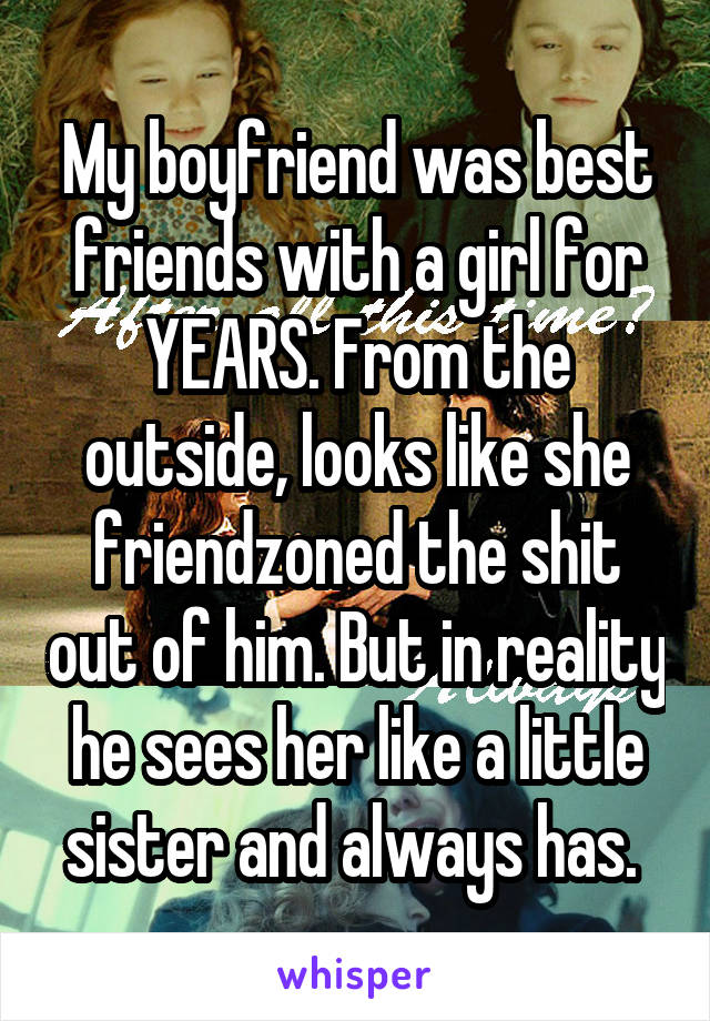 My boyfriend was best friends with a girl for YEARS. From the outside, looks like she friendzoned the shit out of him. But in reality he sees her like a little sister and always has. 