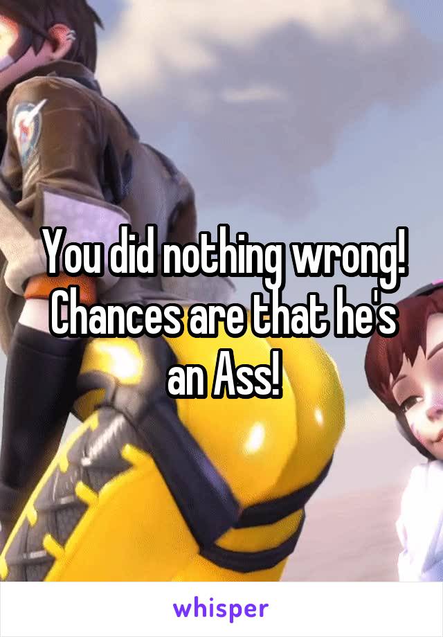 You did nothing wrong! Chances are that he's an Ass!