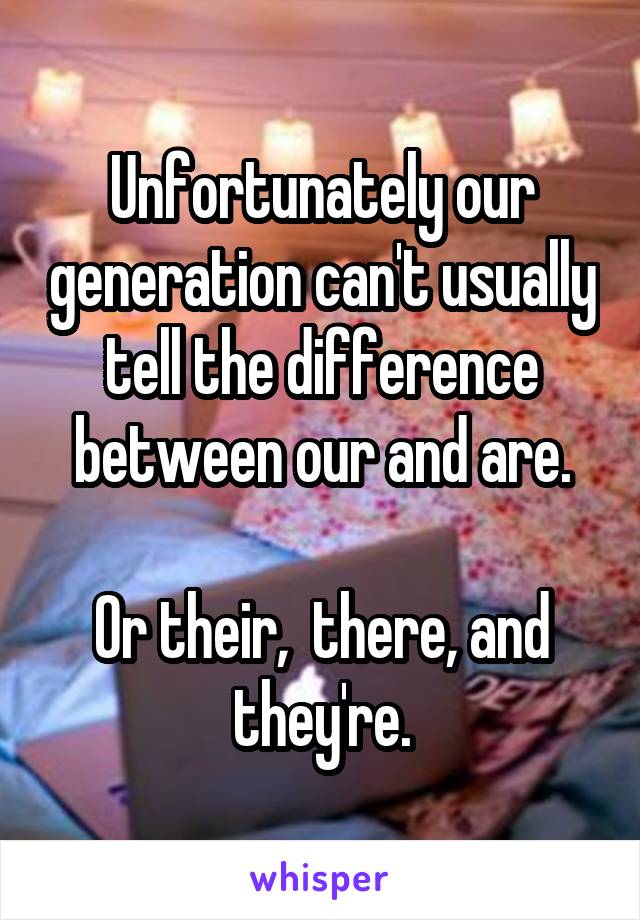 Unfortunately our generation can't usually tell the difference between our and are.

Or their,  there, and they're.