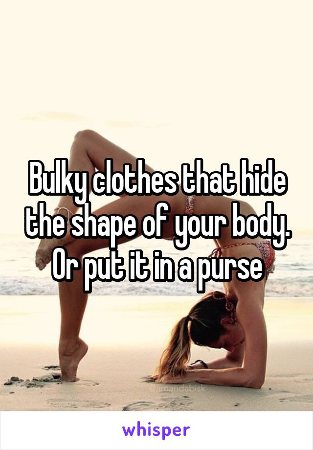 Bulky clothes that hide the shape of your body. Or put it in a purse