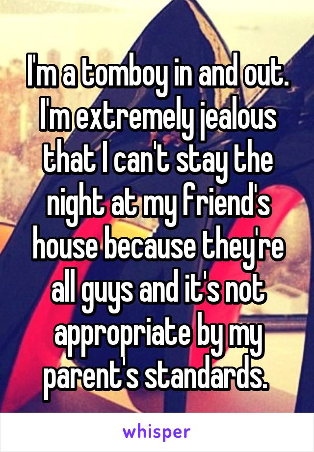 I'm a tomboy in and out. I'm extremely jealous that I can't stay the night at my friend's house because they're all guys and it's not appropriate by my parent's standards. 