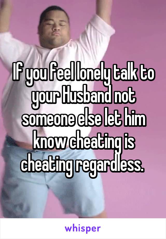 If you feel lonely talk to your Husband not someone else let him know cheating is cheating regardless. 