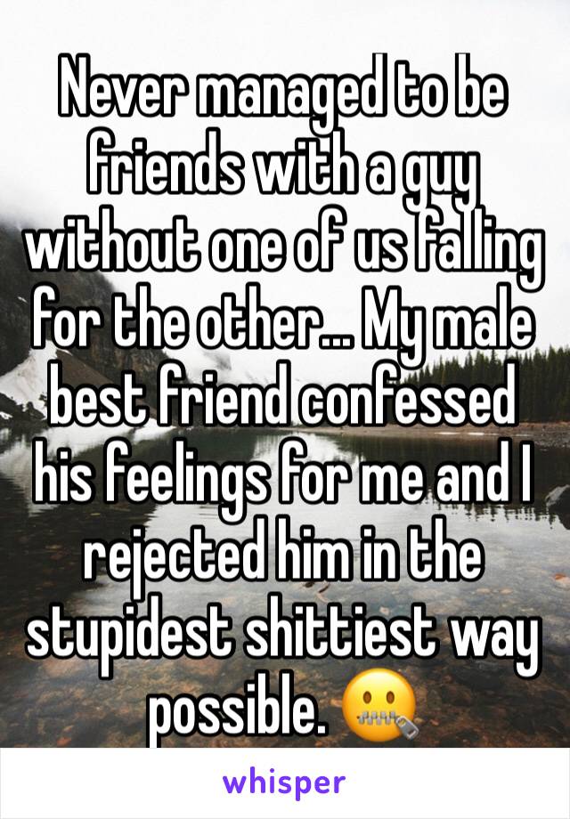 Never managed to be friends with a guy without one of us falling for the other... My male best friend confessed his feelings for me and I rejected him in the stupidest shittiest way possible. 🤐 