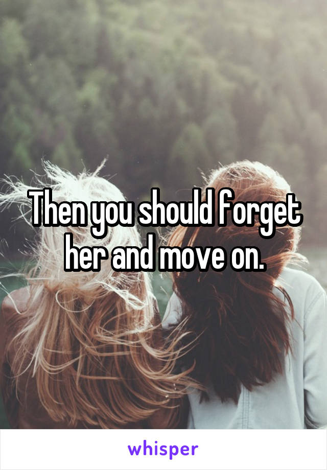 Then you should forget her and move on.