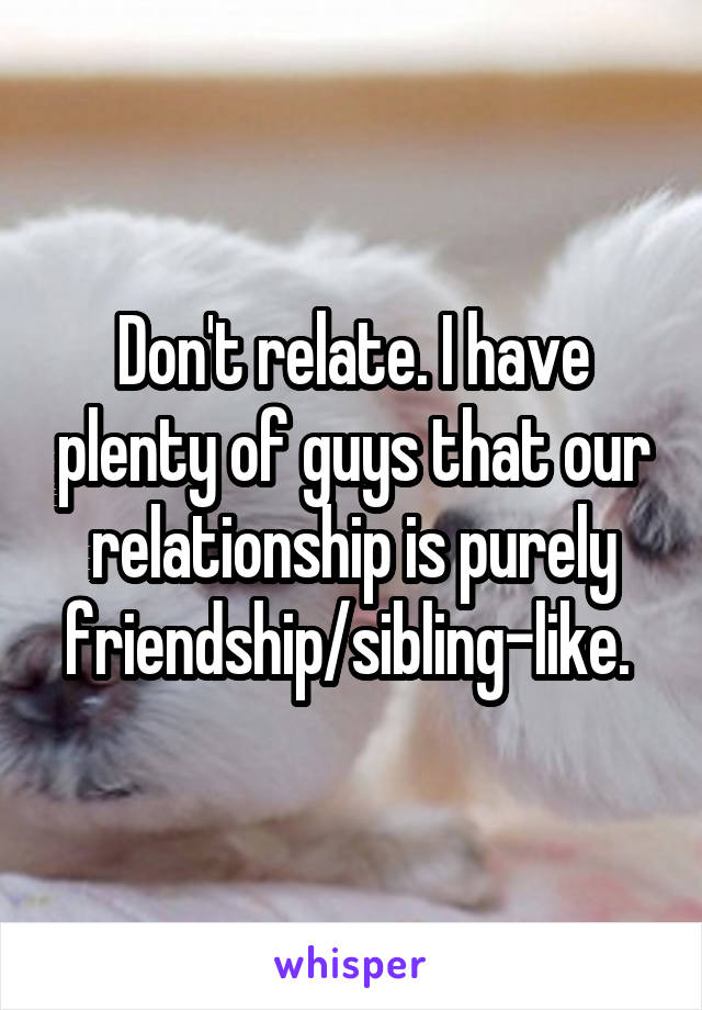 Don't relate. I have plenty of guys that our relationship is purely friendship/sibling-like. 