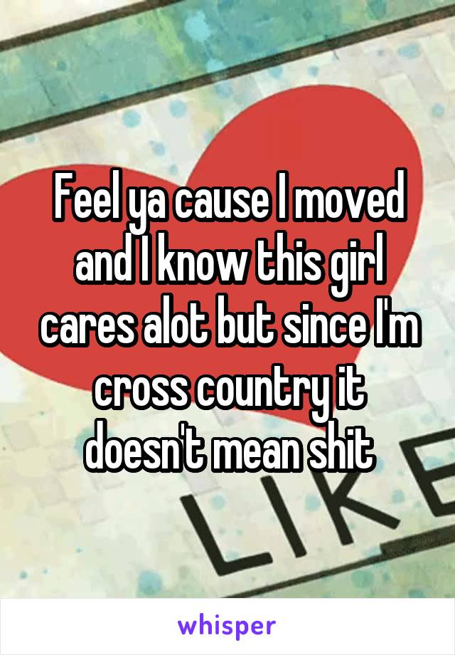 Feel ya cause I moved and I know this girl cares alot but since I'm cross country it doesn't mean shit