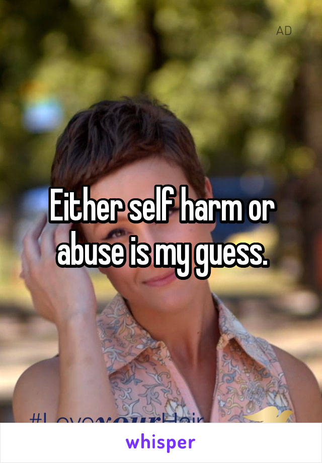 Either self harm or abuse is my guess.
